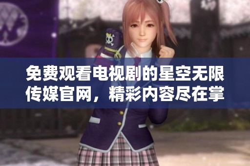免费观看电视剧的星空无限传媒官网，精彩内容尽在掌握之中