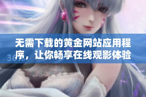 无需下载的黄金网站应用程序，让你畅享在线观影体验