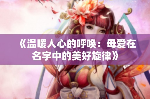《温暖人心的呼唤：母爱在名字中的美好旋律》