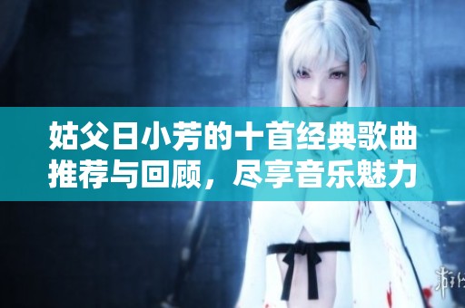 姑父日小芳的十首经典歌曲推荐与回顾，尽享音乐魅力
