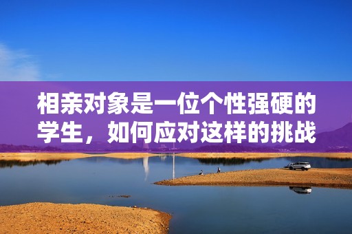 相亲对象是一位个性强硬的学生，如何应对这样的挑战