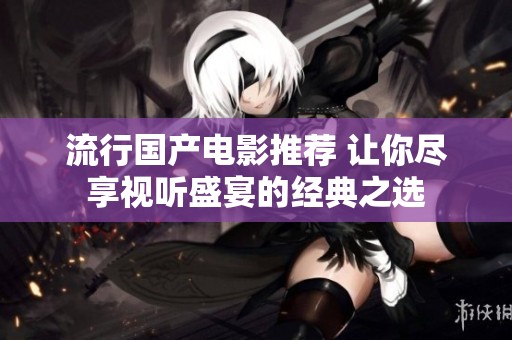 流行国产电影推荐 让你尽享视听盛宴的经典之选