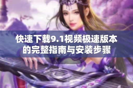 快速下载9.1视频极速版本的完整指南与安装步骤