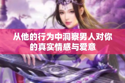 从他的行为中洞察男人对你的真实情感与爱意
