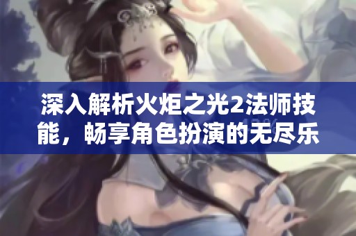 深入解析火炬之光2法师技能，畅享角色扮演的无尽乐趣