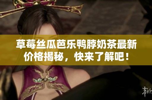 草莓丝瓜芭乐鸭脖奶茶最新价格揭秘，快来了解吧！