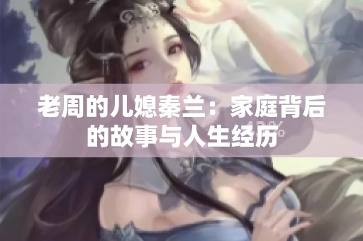 老周的儿媳秦兰：家庭背后的故事与人生经历