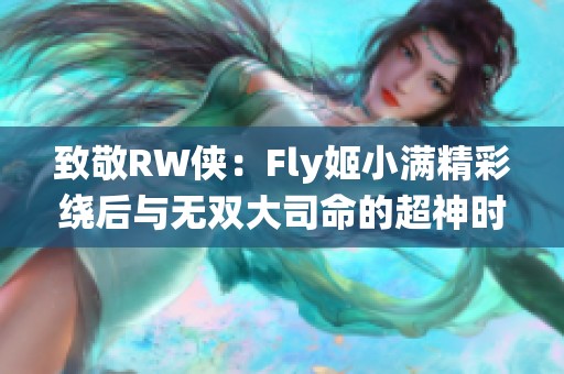 致敬RW侠：Fly姬小满精彩绕后与无双大司命的超神时刻