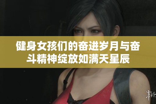 健身女孩们的奋进岁月与奋斗精神绽放如满天星辰