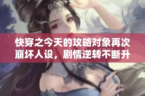 快穿之今天的攻略对象再次崩坏人设，剧情逆转不断升级