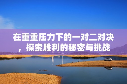在重重压力下的一对二对决，探索胜利的秘密与挑战