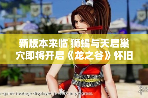 新版本来临 狮蝎与天启巢穴即将开启《龙之谷》怀旧服更新揭秘