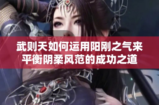 武则天如何运用阳刚之气来平衡阴柔风范的成功之道