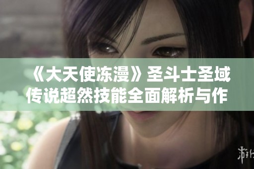 《大天使冻漫》圣斗士圣域传说超然技能全面解析与作品数量统计