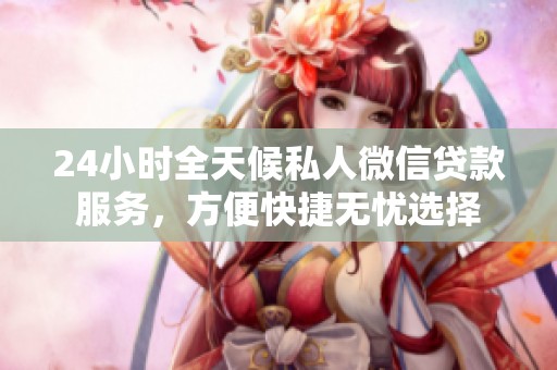 24小时全天候私人微信贷款服务，方便快捷无忧选择