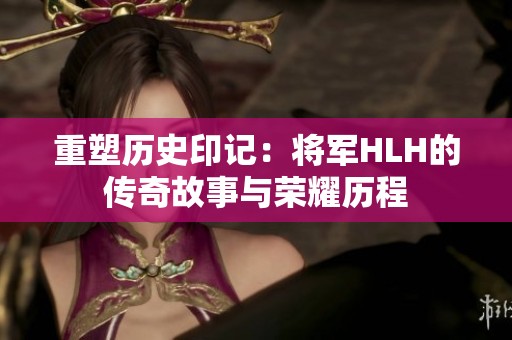 重塑历史印记：将军HLH的传奇故事与荣耀历程