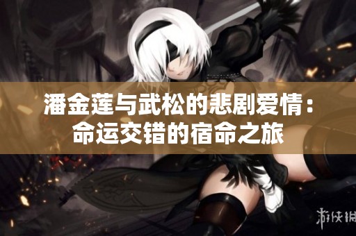 潘金莲与武松的悲剧爱情：命运交错的宿命之旅