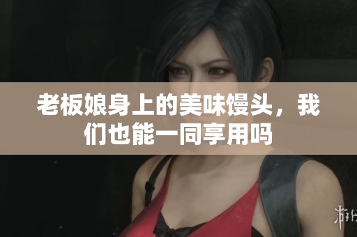 老板娘身上的美味馒头，我们也能一同享用吗