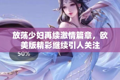 放荡少妇再续激情篇章，欧美版精彩继续引人关注