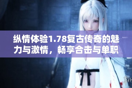 纵情体验1.78复古传奇的魅力与激情，畅享合击与单职业的全新挑战