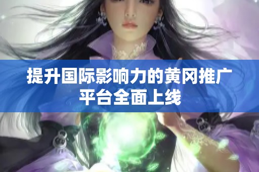 提升国际影响力的黄冈推广平台全面上线