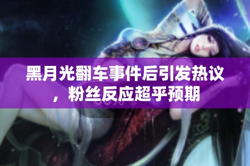 黑月光翻车事件后引发热议，粉丝反应超乎预期