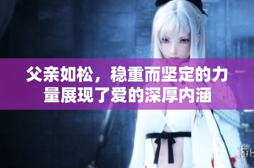父亲如松，稳重而坚定的力量展现了爱的深厚内涵