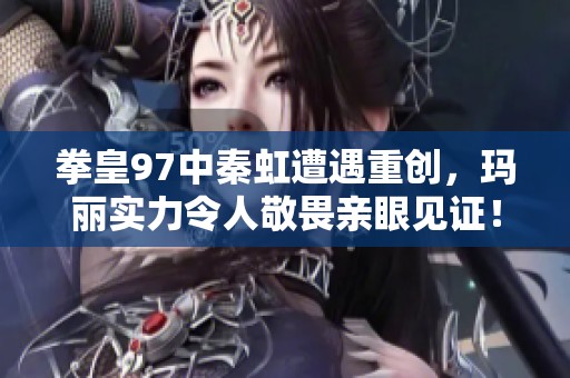 拳皇97中秦虹遭遇重创，玛丽实力令人敬畏亲眼见证！