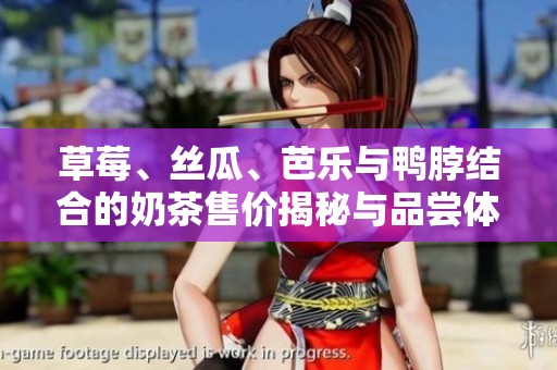 草莓、丝瓜、芭乐与鸭脖结合的奶茶售价揭秘与品尝体验