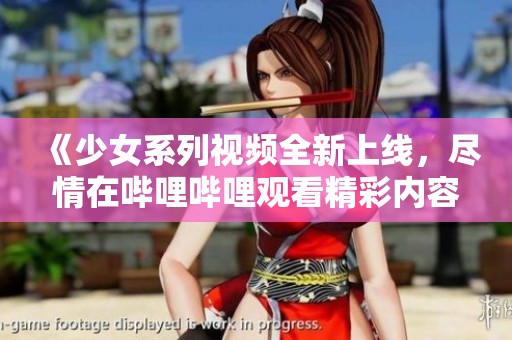 《少女系列视频全新上线，尽情在哔哩哔哩观看精彩内容》