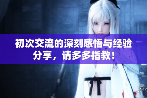 初次交流的深刻感悟与经验分享，请多多指教！