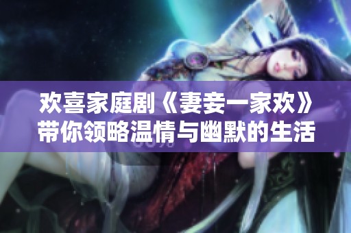 欢喜家庭剧《妻妾一家欢》带你领略温情与幽默的生活故事