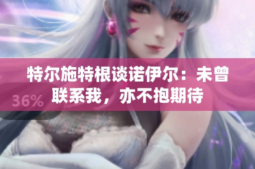 特尔施特根谈诺伊尔：未曾联系我，亦不抱期待