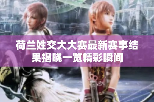 荷兰姓交大大赛最新赛事结果揭晓一览精彩瞬间
