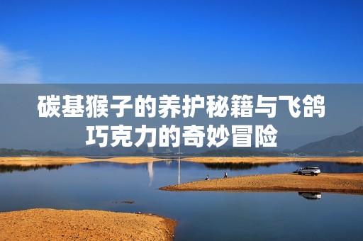 碳基猴子的养护秘籍与飞鸽巧克力的奇妙冒险