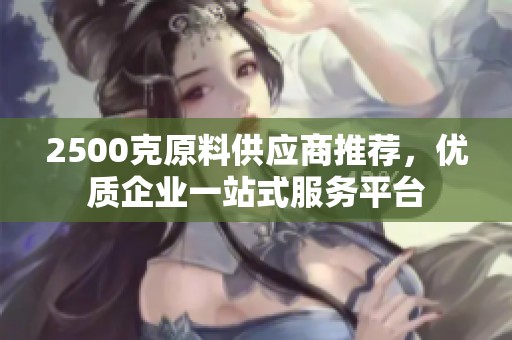 2500克原料供应商推荐，优质企业一站式服务平台