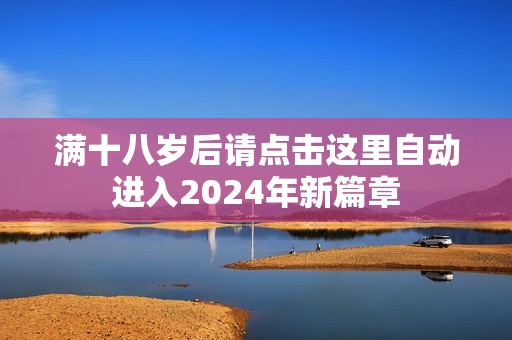 满十八岁后请点击这里自动进入2024年新篇章
