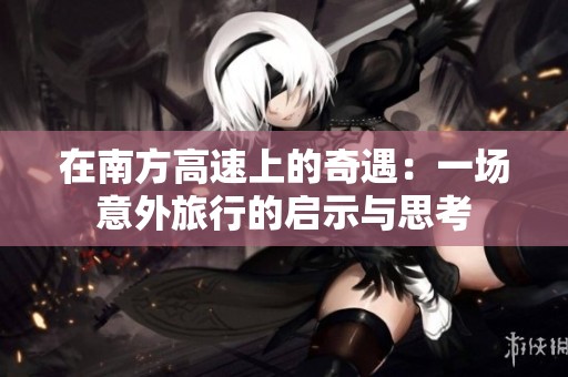 在南方高速上的奇遇：一场意外旅行的启示与思考