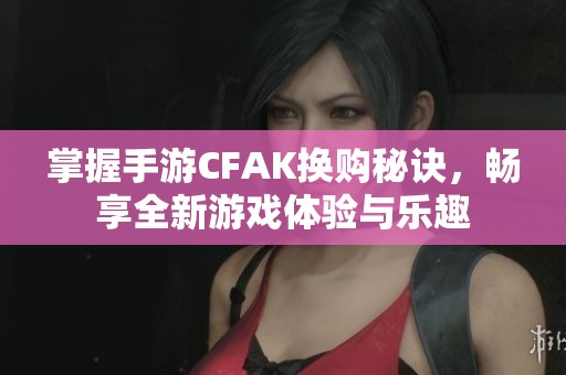 掌握手游CFAK换购秘诀，畅享全新游戏体验与乐趣