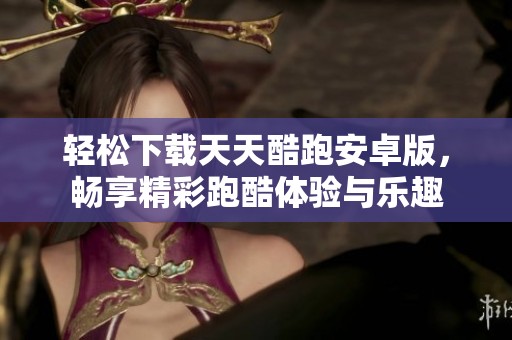 轻松下载天天酷跑安卓版，畅享精彩跑酷体验与乐趣