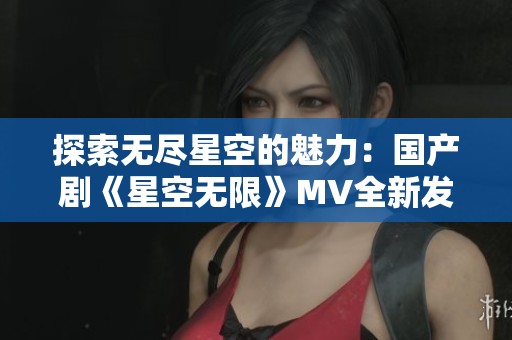 探索无尽星空的魅力：国产剧《星空无限》MV全新发布
