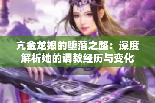 亢金龙娘的堕落之路：深度解析她的调教经历与变化