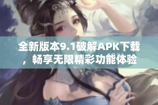 全新版本9.1破解APK下载，畅享无限精彩功能体验