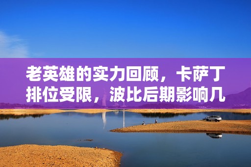 老英雄的实力回顾，卡萨丁排位受限，波比后期影响几何