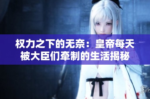 权力之下的无奈：皇帝每天被大臣们牵制的生活揭秘