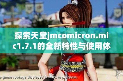 探索天堂jmcomicron.mic1.7.1的全新特性与使用体验
