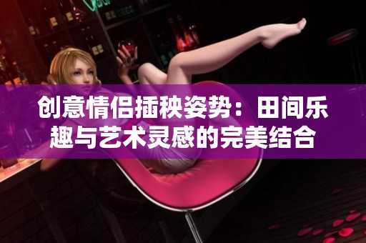 创意情侣插秧姿势：田间乐趣与艺术灵感的完美结合