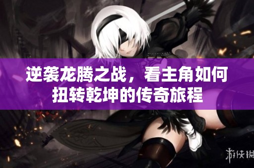 逆袭龙腾之战，看主角如何扭转乾坤的传奇旅程