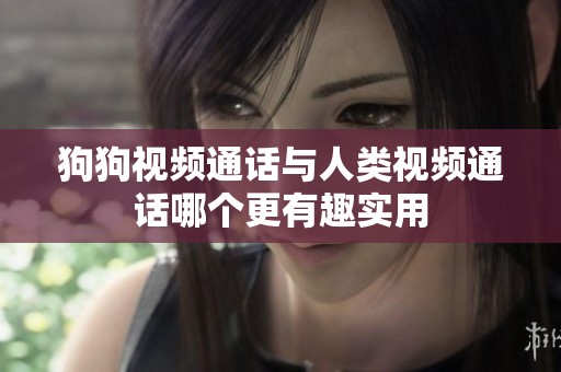 狗狗视频通话与人类视频通话哪个更有趣实用