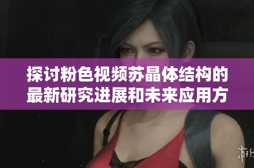 探讨粉色视频苏晶体结构的最新研究进展和未来应用方向